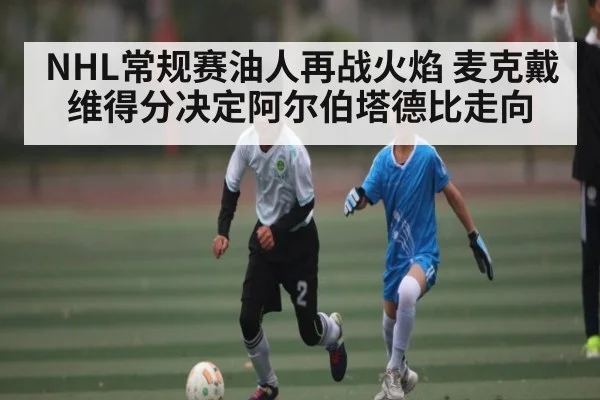 NHL常规赛油人再战火焰 麦克戴维得分决定阿尔伯塔德比走向