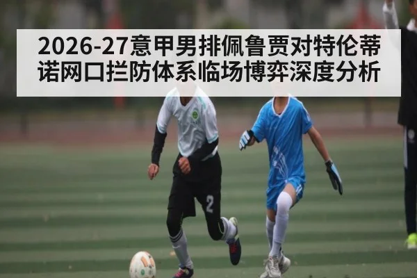 2026-27意甲男排佩鲁贾对特伦蒂诺网口拦防体系临场博弈深度分析