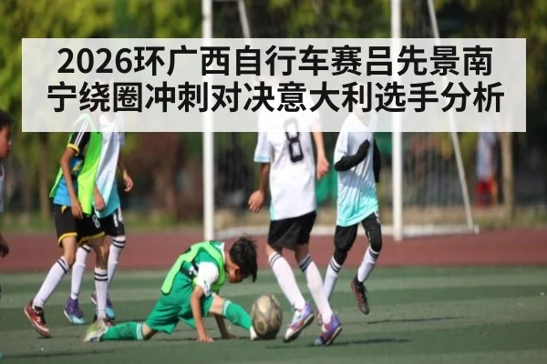 2026环广西自行车赛吕先景南宁绕圈冲刺对决意大利选手分析