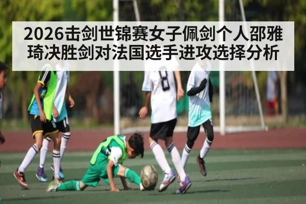 2026击剑世锦赛女子佩剑个人邵雅琦决胜剑对法国选手进攻选择分析